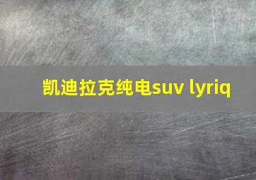 凯迪拉克纯电suv lyriq